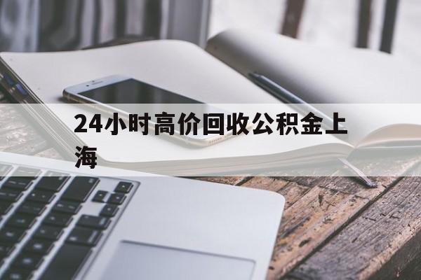最新24小时高价回收公积金上海方法分析(最方便真实的东阳2021年上海公积金怎么提取方法)