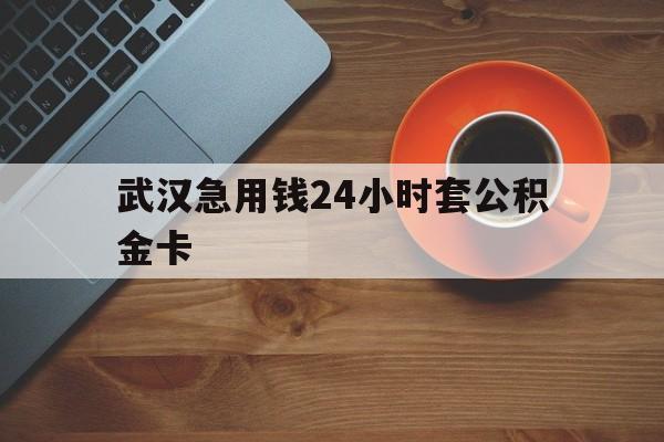 东阳最新武汉急用钱24小时套公积金卡方法分析(最方便真实的东阳武汉公积金取现方法方法)