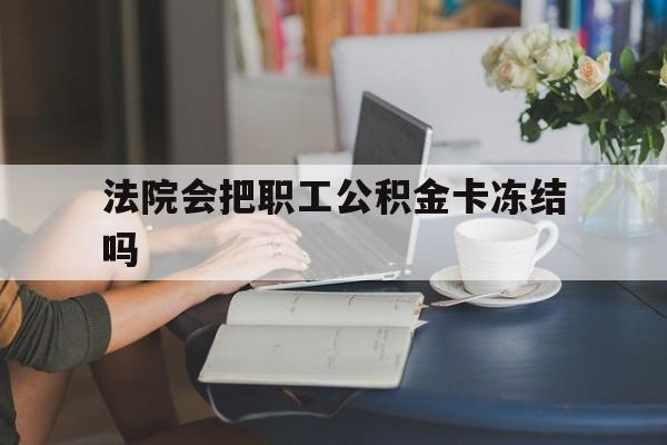 东阳最新法院会把职工公积金卡冻结吗方法分析(最方便真实的东阳法院会查封公积金吗方法)