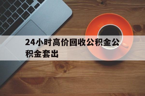 东阳最新24小时高价回收公积金公积金套出方法分析(最方便真实的东阳住房公积金贷款回收是什么意思方法)