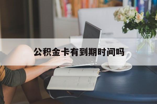 东阳最新公积金卡有到期时间吗方法分析(最方便真实的东阳公积金卡上的有效期限是什么意思方法)