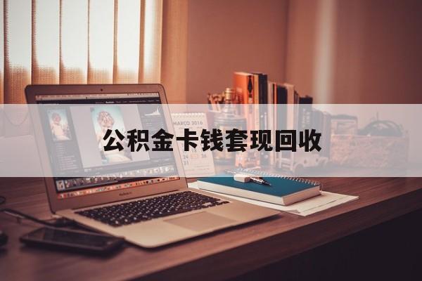 东阳最新公积金卡钱套现回收方法分析(最方便真实的东阳公积金卡钱套现回收什么意思方法)