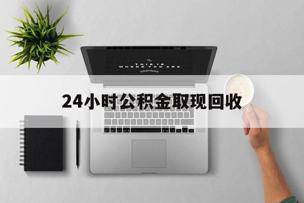 东阳最新24小时公积金取现回收方法分析(最方便真实的东阳24小时公积金取现回收多久到账方法)