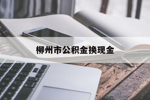 东阳最新柳州市公积金换现金方法分析(最方便真实的东阳2021柳州公积金提取新规定方法)