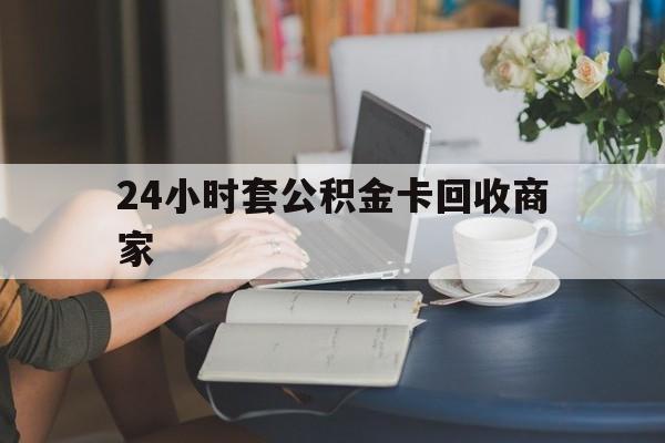 东阳最新24小时套公积金卡回收商家方法分析(最方便真实的东阳24小时套公积金卡回收商家会知道吗方法)