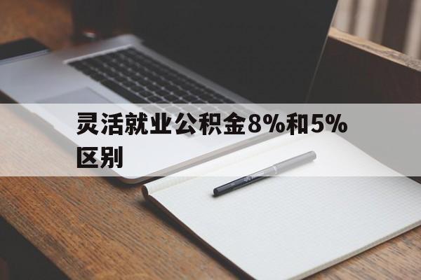 东阳最新灵活就业公积金8%和5%区别方法分析(最方便真实的东阳灵活就业公积金一般交多少钱方法)