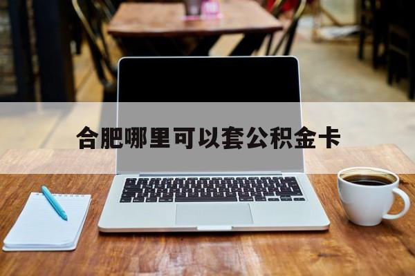 东阳最新合肥哪里可以套公积金卡方法分析(最方便真实的东阳合肥哪里可以套公积金卡贷款方法)