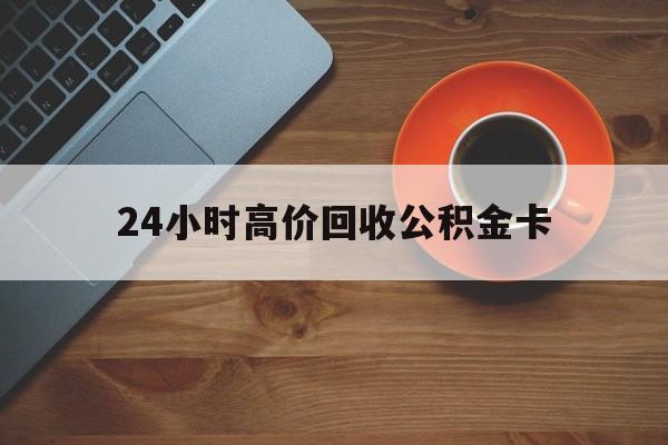 东阳最新24小时高价回收公积金卡方法分析(最方便真实的东阳24小时高价回收公积金卡怎么办方法)