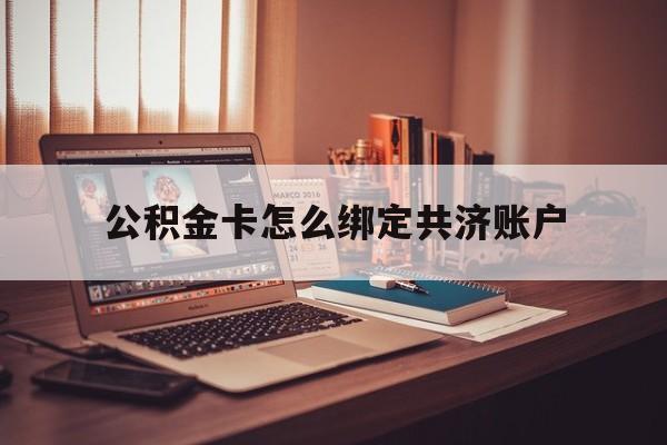 东阳最新公积金卡怎么绑定共济账户方法分析(最方便真实的东阳公积金卡怎么绑定共济账户使用方法)