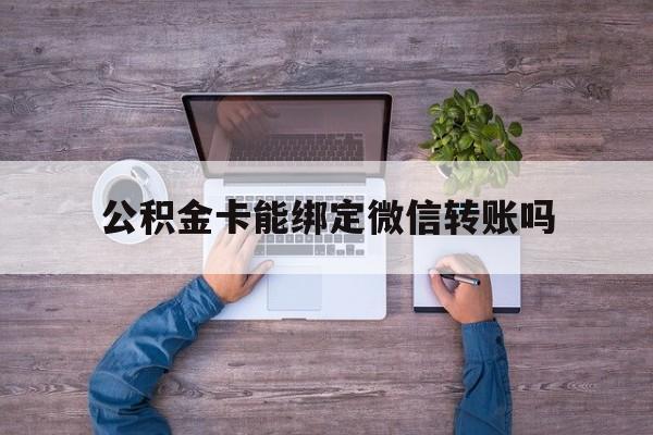 东阳最新公积金卡能绑定微信转账吗方法分析(最方便真实的东阳公积金卡可以绑定手机银行吗方法)
