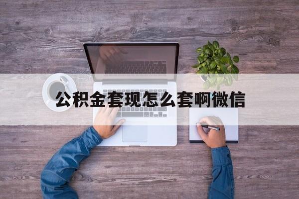 东阳最新公积金套现怎么套啊微信方法分析(最方便真实的东阳公积金套现怎么套啊微信提现方法)