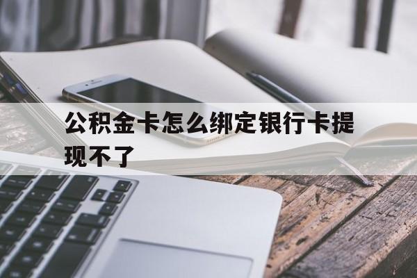 东阳最新公积金卡怎么绑定银行卡提现不了方法分析(最方便真实的东阳公积金卡怎么绑定银行卡提现不了呢方法)