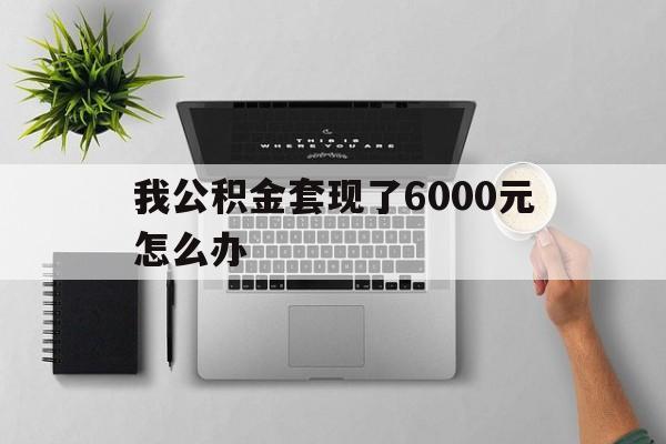 东阳最新我公积金套现了6000元怎么办方法分析(最方便真实的东阳住房公积金套取现金方法)