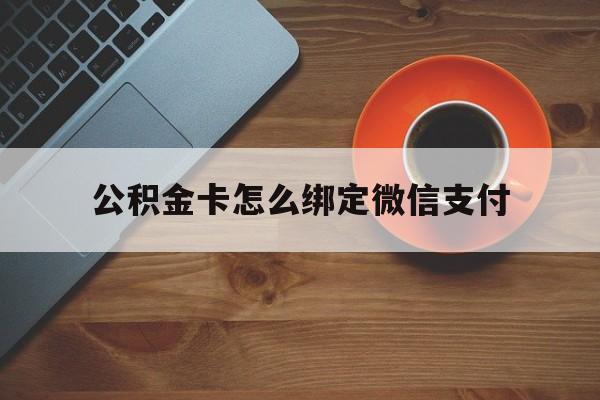 东阳最新公积金卡怎么绑定微信支付方法分析(最方便真实的东阳公积金卡绑微信能直接支付吗方法)