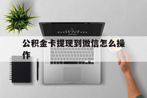 东阳最新公积金卡提现到微信怎么操作方法分析(最方便真实的东阳公积金提到银行卡怎么提方法)