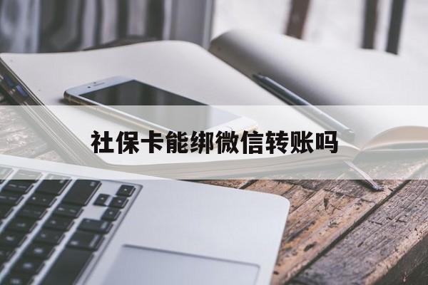 东阳最新社保卡能绑微信转账吗方法分析(最方便真实的东阳社保卡能绑定微信吗能提现吗方法)