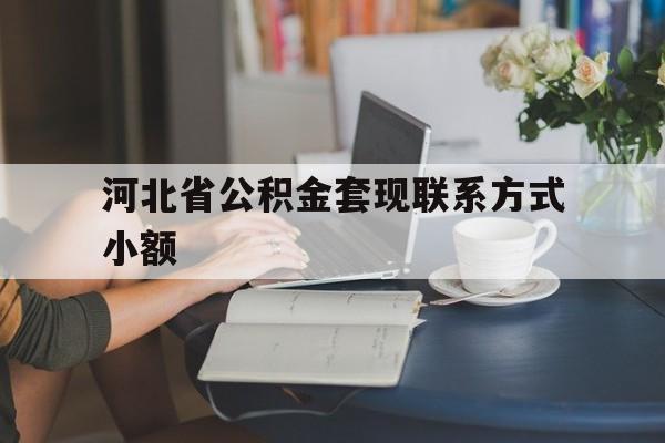 东阳最新河北省公积金套现联系方式小额方法分析(最方便真实的东阳河北公积金怎么提取条件方法)